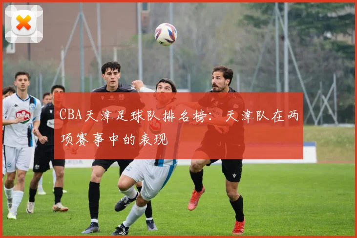 CBA天津足球队排名榜：天津队在两项赛事中的表现