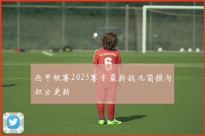 西甲联赛2025赛季最新战况简报与积分更新