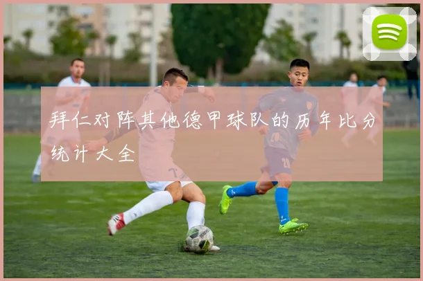 拜仁对阵其他德甲球队的历年比分统计大全