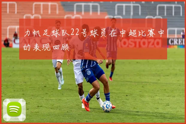 力帆足球队22号球员在中超比赛中的表现回顾