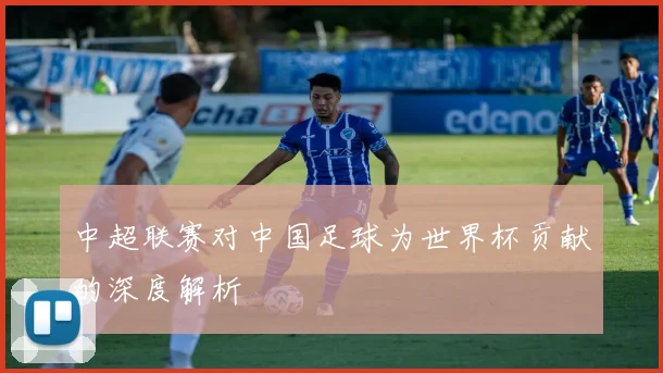 中超联赛对中国足球为世界杯贡献的深度解析