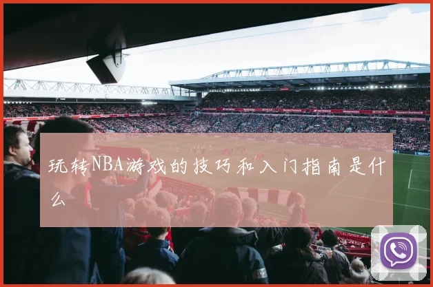 玩转NBA游戏的技巧和入门指南是什么
