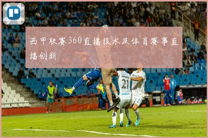 西甲联赛360直播技术及体育赛事直播创新