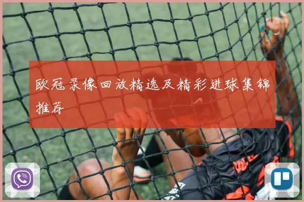 欧冠录像回放精选及精彩进球集锦推荐