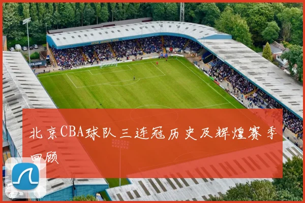 北京CBA球队三连冠历史及辉煌赛季回顾