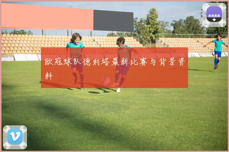 欧冠球队德利塔最新比赛与背景资料