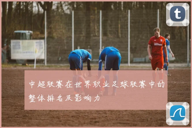 中超联赛在世界职业足球联赛中的整体排名及影响力