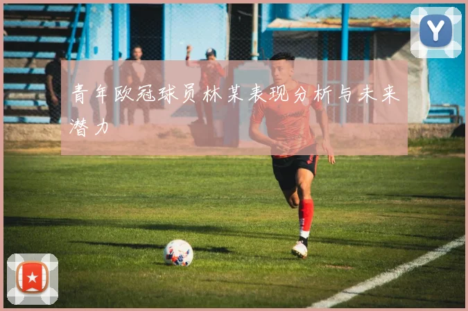 青年欧冠球员林某表现分析与未来潜力