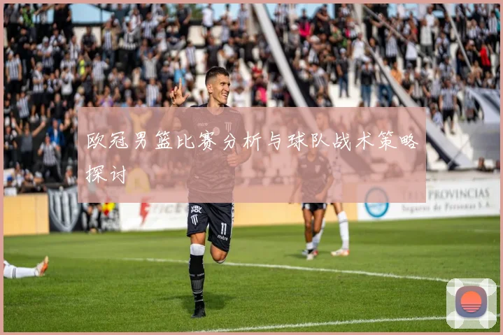 欧冠男篮比赛分析与球队战术策略探讨